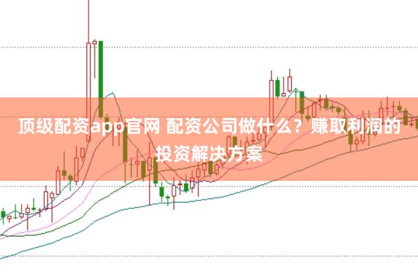 顶级配资app官网 配资公司做什么？赚取利润的投资解决方案