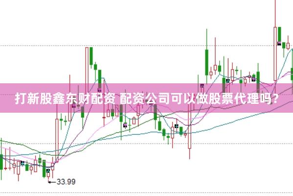 打新股鑫东财配资 配资公司可以做股票代理吗？
