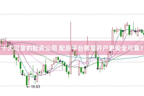 十大可靠的配资公司 配资平台哪里开户更安全可靠？