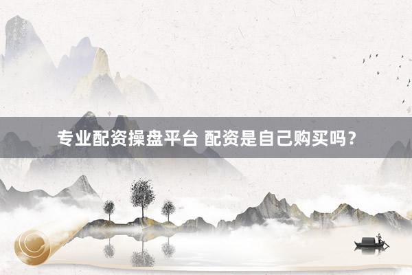 专业配资操盘平台 配资是自己购买吗？