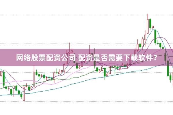 网络股票配资公司 配资是否需要下载软件？