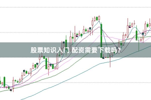 股票知识入门 配资需要下载吗？