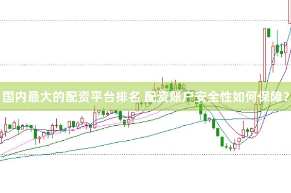国内最大的配资平台排名 配资账户安全性如何保障？