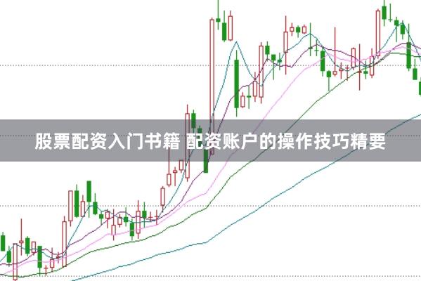 股票配资入门书籍 配资账户的操作技巧精要