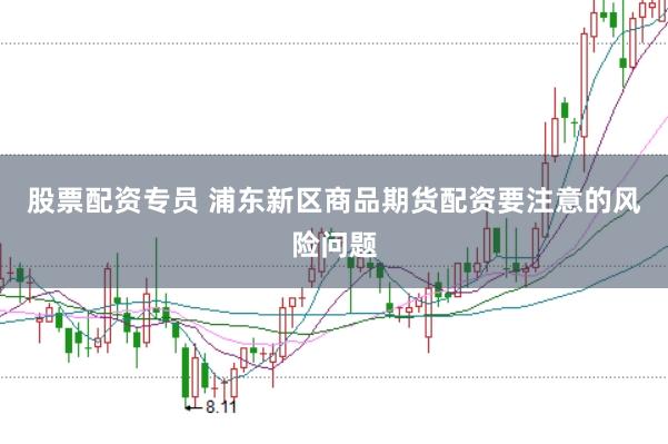股票配资专员 浦东新区商品期货配资要注意的风险问题