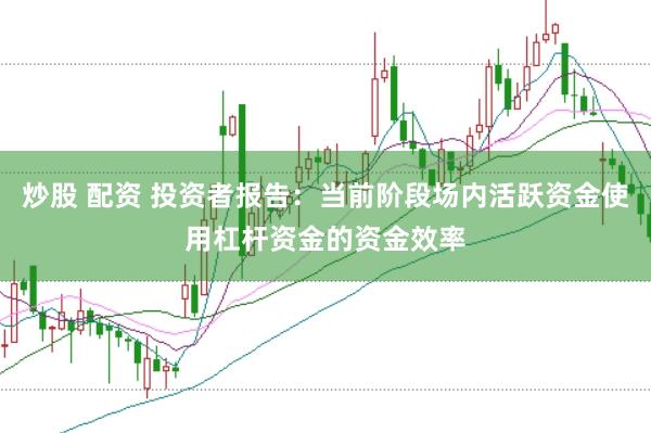 炒股 配资 投资者报告：当前阶段场内活跃资金使用杠杆资金的资金效率