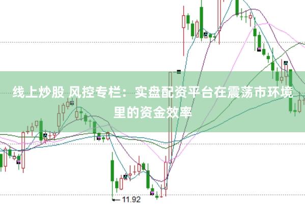 线上炒股 风控专栏：实盘配资平台在震荡市环境里的资金效率