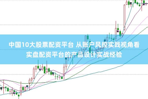 中国10大股票配资平台 从账户风控实践视角看实盘配资平台的产品设计实战经验