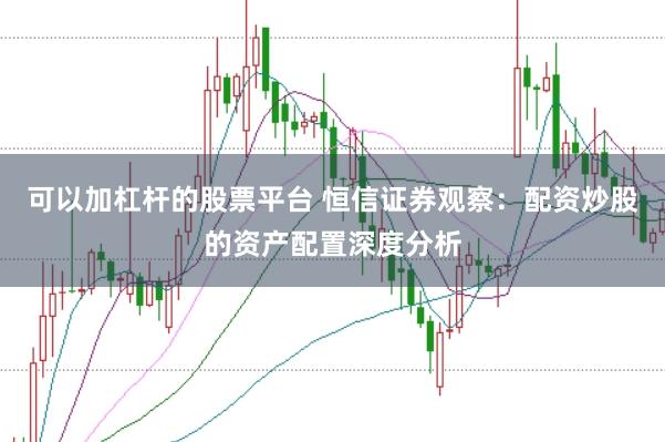 可以加杠杆的股票平台 恒信证券观察：配资炒股的资产配置深度分析