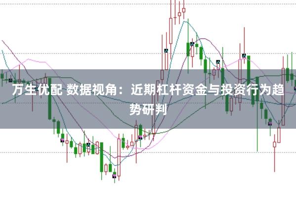 万生优配 数据视角：近期杠杆资金与投资行为趋势研判