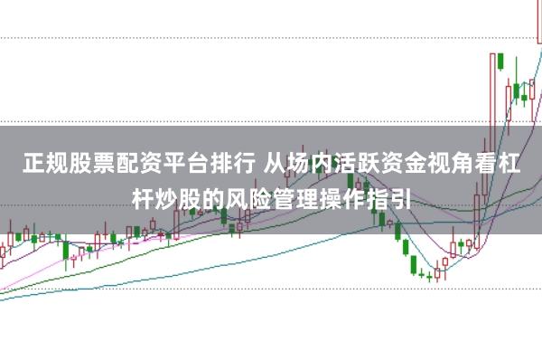 正规股票配资平台排行 从场内活跃资金视角看杠杆炒股的风险管理操作指引
