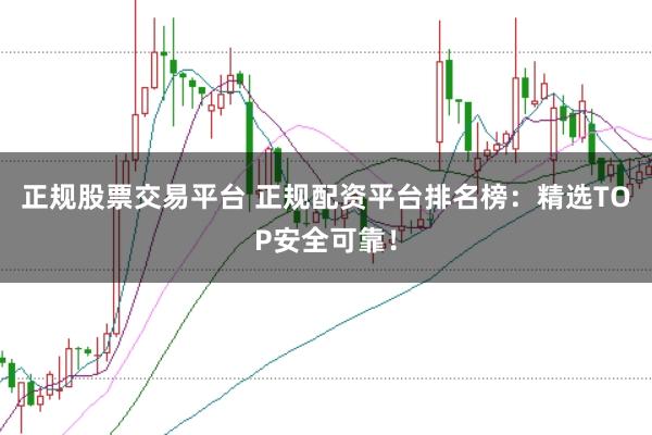 正规股票交易平台 正规配资平台排名榜：精选TOP安全可靠！