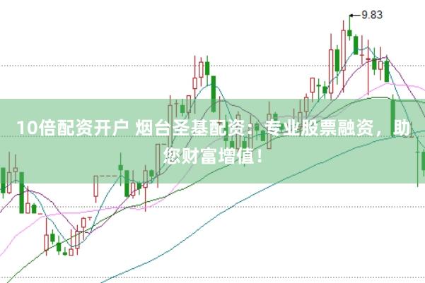 10倍配资开户 烟台圣基配资：专业股票融资，助您财富增值！