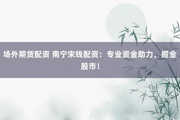 场外期货配资 南宁宋钱配资：专业资金助力，掘金股市！