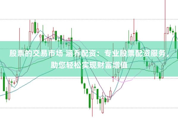 股票的交易市场 涵乔配资：专业股票配资服务，助您轻松实现财富增值