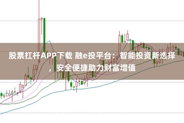 股票扛杆APP下载 融e投平台：智能投资新选择，安全便捷助力财富增值
