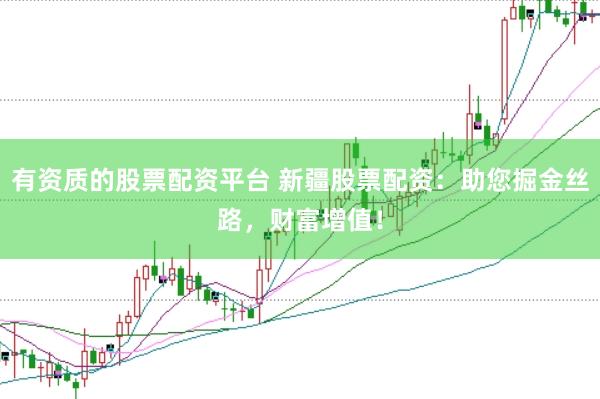 有资质的股票配资平台 新疆股票配资：助您掘金丝路，财富增值！