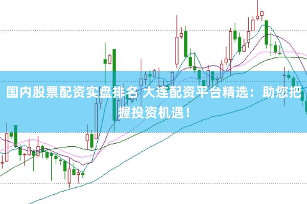 国内股票配资实盘排名 大连配资平台精选：助您把握投资机遇！