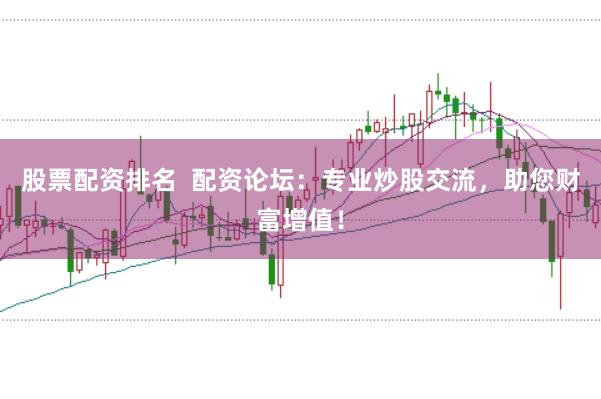 股票配资排名  配资论坛：专业炒股交流，助您财富增值！