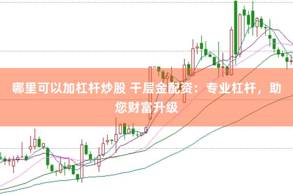 哪里可以加杠杆炒股 干层金配资：专业杠杆，助您财富升级