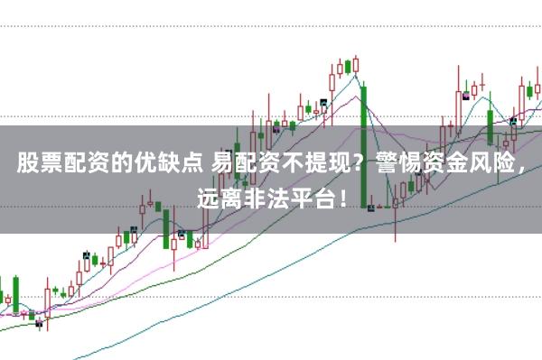 股票配资的优缺点 易配资不提现？警惕资金风险，远离非法平台！