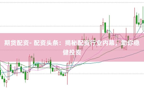 期货配资- 配资头条：揭秘配资行业内幕，助你稳健投资