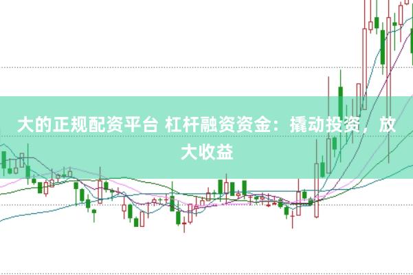 大的正规配资平台 杠杆融资资金：撬动投资，放大收益